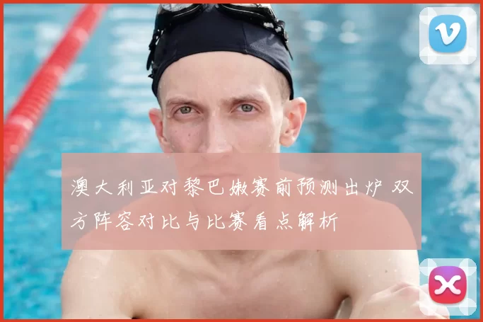 澳大利亚对黎巴嫩赛前预测出炉 双方阵容对比与比赛看点解析
