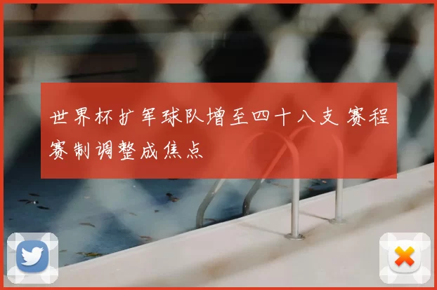 世界杯扩军球队增至四十八支 赛程赛制调整成焦点