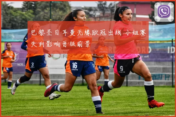 巴黎圣日耳曼无缘欧冠出线 小组赛失利影响晋级前景