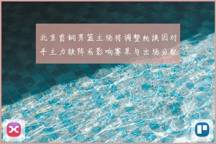 北京首钢男篮主场将调整轮换因对手主力缺阵或影响赛果与出场分配