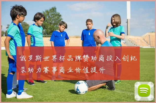 俄罗斯世界杯品牌赞助商投入创纪录助力赛事商业价值提升