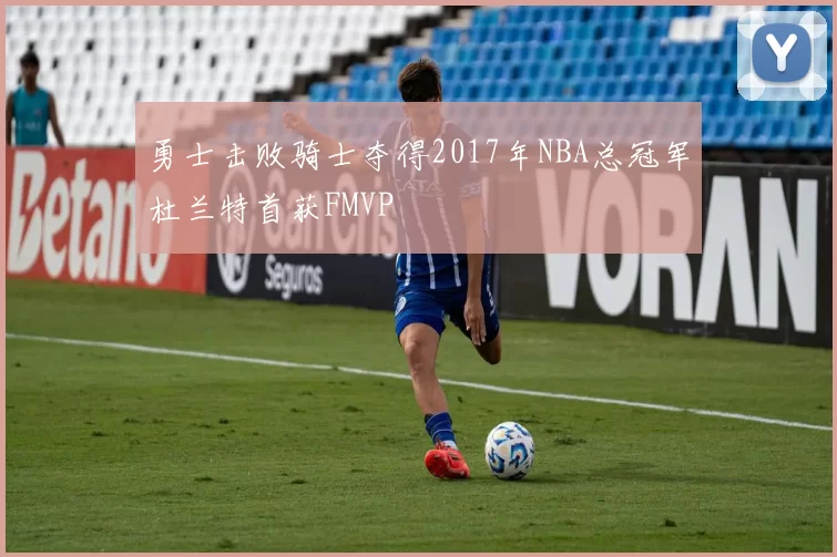 勇士击败骑士夺得2017年NBA总冠军杜兰特首获FMVP