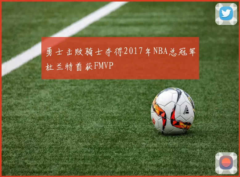 勇士击败骑士夺得2017年NBA总冠军杜兰特首获FMVP