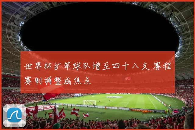 世界杯扩军球队增至四十八支 赛程赛制调整成焦点