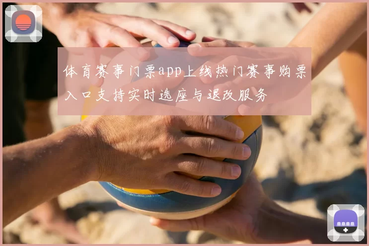 体育赛事门票app上线热门赛事购票入口支持实时选座与退改服务